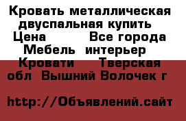 Кровать металлическая двуспальная купить › Цена ­ 850 - Все города Мебель, интерьер » Кровати   . Тверская обл.,Вышний Волочек г.